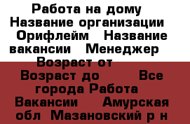 Работа на дому › Название организации ­ Орифлейм › Название вакансии ­ Менеджер  › Возраст от ­ 18 › Возраст до ­ 30 - Все города Работа » Вакансии   . Амурская обл.,Мазановский р-н